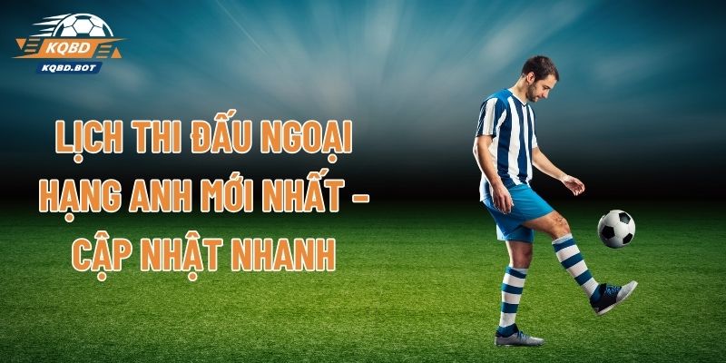 Lịch Thi Đấu Ngoại Hạng Anh Mới Nhất – Cập Nhật Nhanh