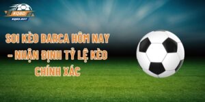 Soi Kèo Barca Hôm Nay – Nhận Định Tỷ Lệ Kèo Chính Xác